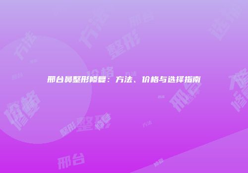 邢台鼻整形修复：方法、价格与选择指南