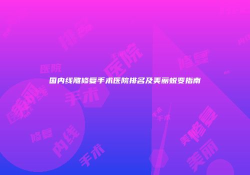 国内线雕修复手术医院排名及美丽蜕变指南