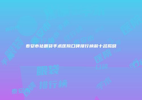 泰安市祛眼袋手术医院口碑排行榜前十名揭晓