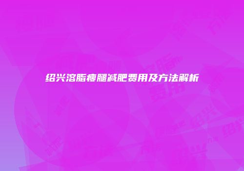 绍兴溶脂瘦腿减肥费用及方法解析