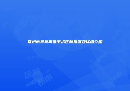 常州市鼻翼再造手术医院排名及详细介绍