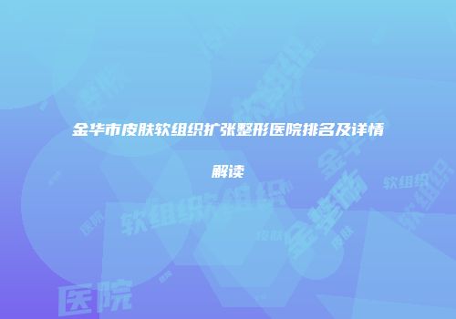 金华市皮肤软组织扩张整形医院排名及详情解读