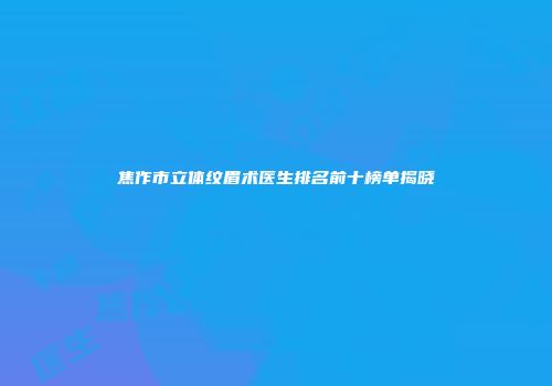 焦作市立体纹眉术医生排名前十榜单揭晓