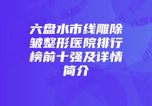 六盘水市线雕除皱整形医院排行榜前十强及详情简介
