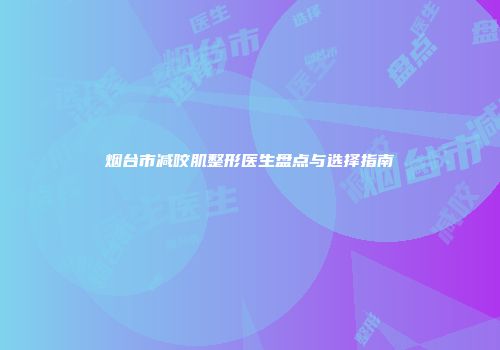 烟台市减咬肌整形医生盘点与选择指南