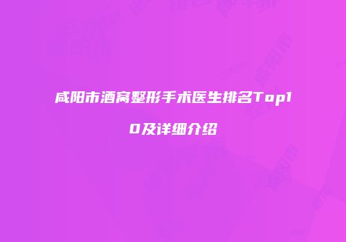 咸阳市酒窝整形手术医生排名Top10及详细介绍