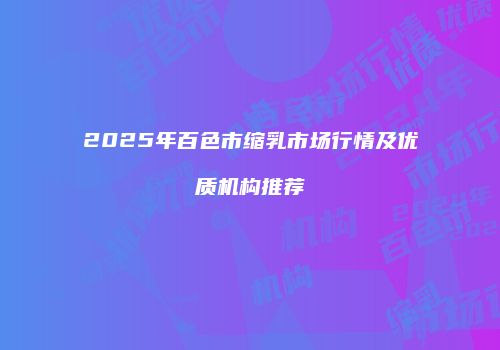2025年百色市缩乳市场行情及优质机构推荐
