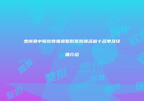 惠州鼻中隔软骨隆鼻整形医院排名前十名单及详细介绍