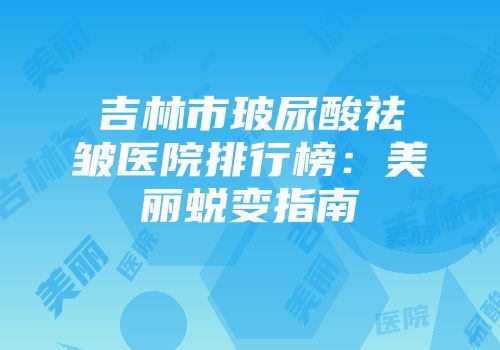 吉林市玻尿酸祛皱医院排行榜：美丽蜕变指南