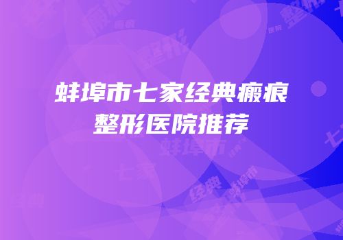 蚌埠市七家经典瘢痕整形医院推荐