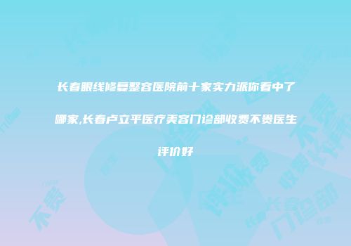 长春眼线修复整容医院前十家实力派你看中了哪家,长春卢立平医疗美容门诊部收费不贵医生评价好