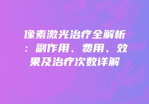 像素激光治疗全解析：副作用、费用、效果及治疗次数详解