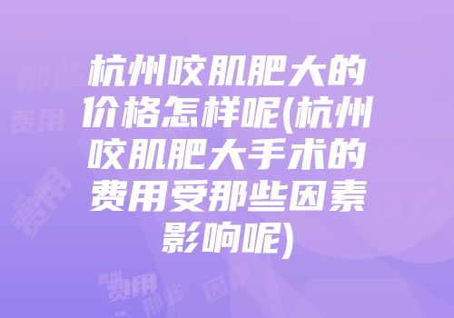 杭州咬肌肥大的价格怎样呢(杭州咬肌肥大手术的费用受那些因素影响呢)