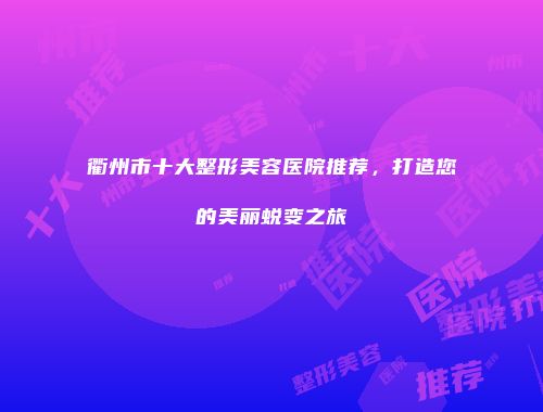 衢州市十大整形美容医院推荐，打造您的美丽蜕变之旅