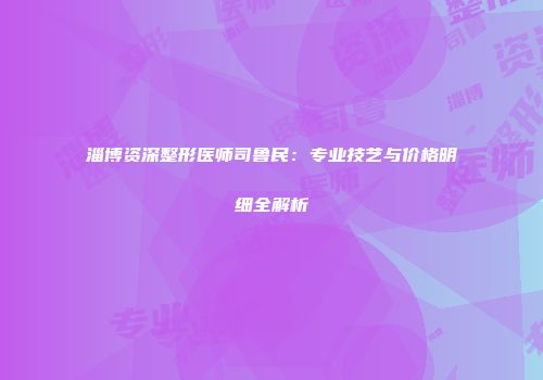 淄博资深整形医师司鲁民：专业技艺与价格明细全解析