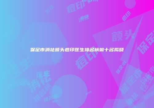 保定市消祛额头痘印医生排名榜前十名揭晓
