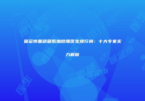 保定市面部吸脂加微雕医生排行榜：十大专家实力解析