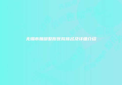 无锡市腹部整形医院排名及详细介绍
