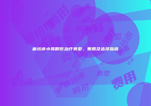 廊坊市小耳畸形治疗类型、费用及选择指南