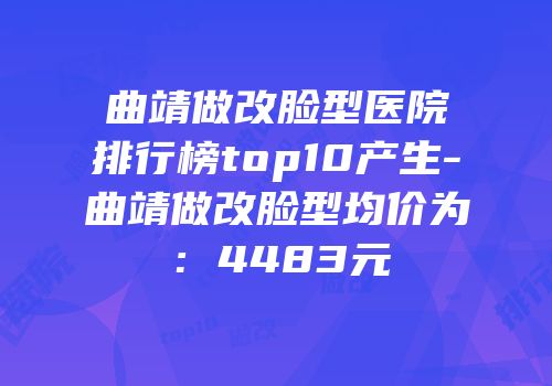 曲靖做改脸型医院排行榜top10产生-曲靖做改脸型均价为：4483元
