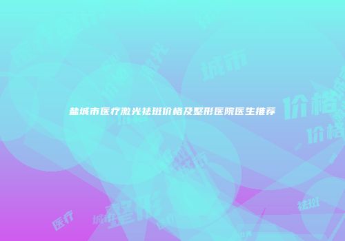盐城市医疗激光祛斑价格及整形医院医生推荐