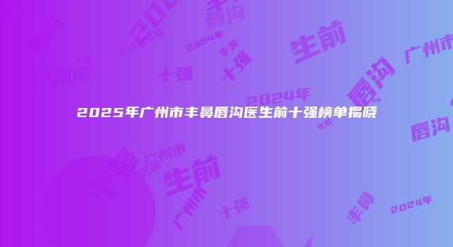 2025年广州市丰鼻唇沟医生前十强榜单揭晓