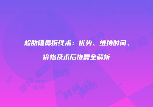 超肋隆鼻拆线术：优势、维持时间、价格及术后恢复全解析
