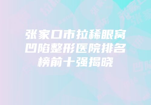 张家口市拉稀眼窝凹陷整形医院排名榜前十强揭晓