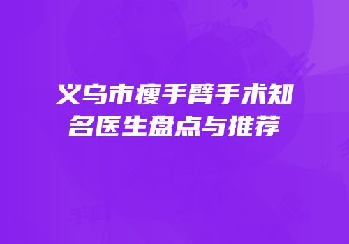 义乌市瘦手臂手术知名医生盘点与推荐