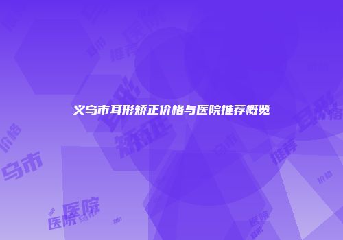 义乌市耳形矫正价格与医院推荐概览