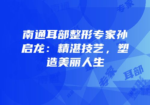 南通耳部整形专家孙启龙：精湛技艺，塑造美丽人生