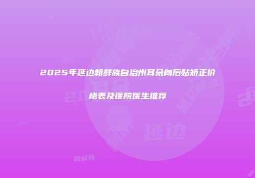2025年延边朝鲜族自治州耳朵向后贴矫正价格表及医院医生推荐