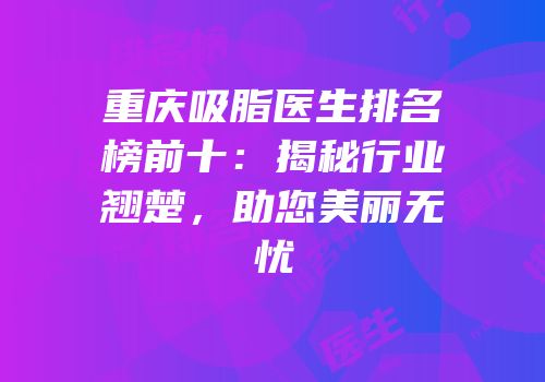重庆吸脂医生排名榜前十：揭秘行业翘楚，助您美丽无忧
