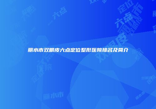 丽水市双眼皮六点定位整形医院排名及简介