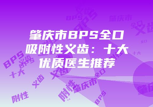 肇庆市BPS全口吸附性义齿：十大优质医生推荐