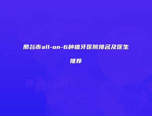 邢台市all-on-6种植牙医院排名及医生推荐