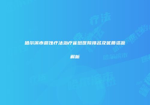 哈尔滨市腐蚀疗法治疗雀斑医院排名及优质资源解析