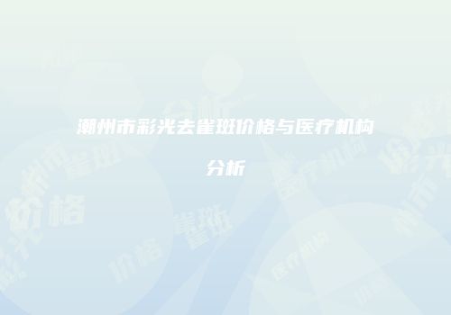潮州市彩光去雀斑价格与医疗机构分析