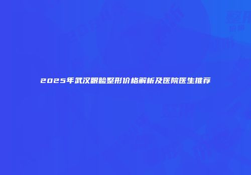 2025年武汉眼睑整形价格解析及医院医生推荐