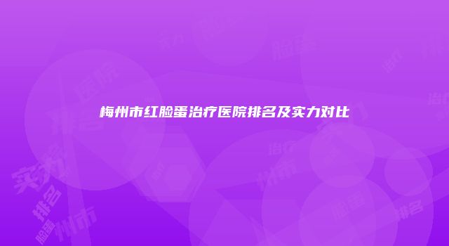 梅州市红脸蛋治疗医院排名及实力对比