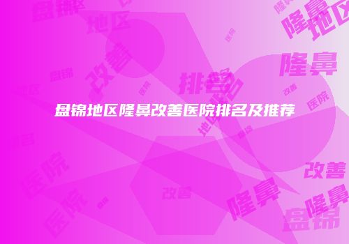 盘锦地区隆鼻改善医院排名及推荐