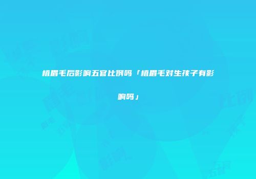 植眉毛后影响五官比例吗「植眉毛对生孩子有影响吗」