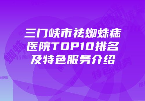 三门峡市祛蜘蛛痣医院TOP10排名及特色服务介绍