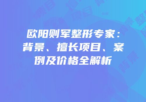 欧阳则军整形专家：背景、擅长项目、案例及价格全解析