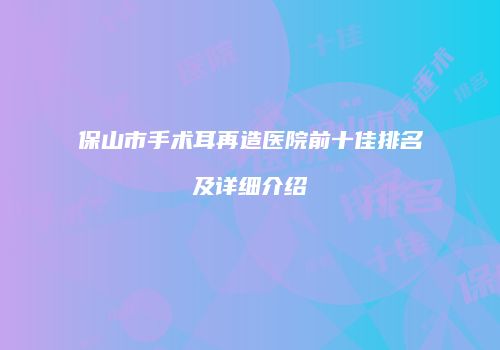 保山市手术耳再造医院前十佳排名及详细介绍