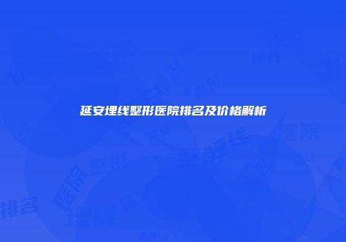 延安埋线整形医院排名及价格解析