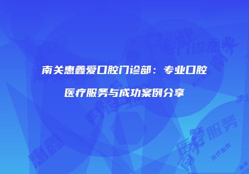 南关惠鑫爱口腔门诊部：专业口腔医疗服务与成功案例分享