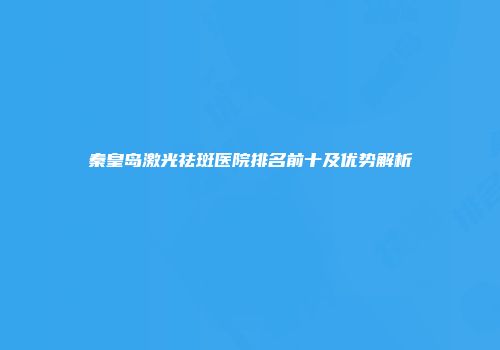 秦皇岛激光祛斑医院排名前十及优势解析