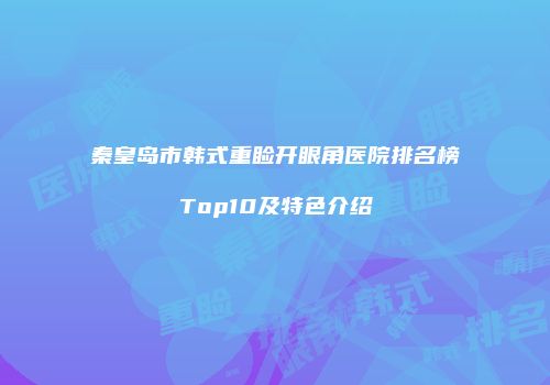 秦皇岛市韩式重睑开眼角医院排名榜Top10及特色介绍