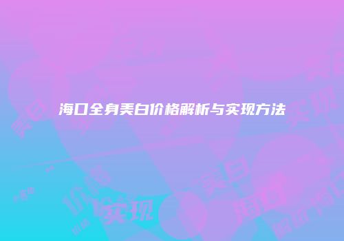 海口全身美白价格解析与实现方法